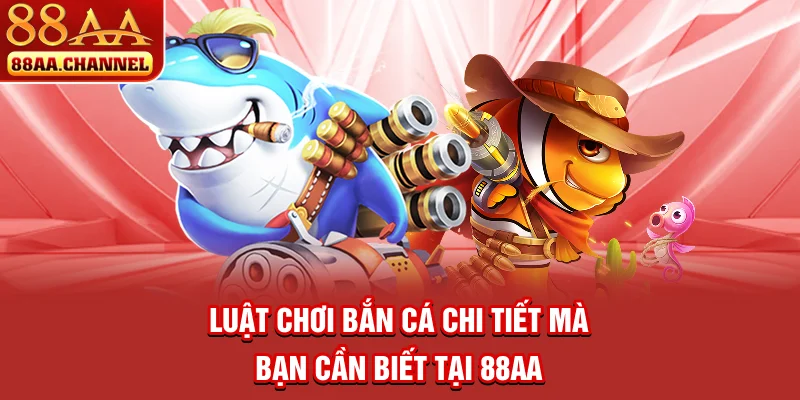 Luật chơi bắn cá chi tiết mà bạn cần biết tại 88AA