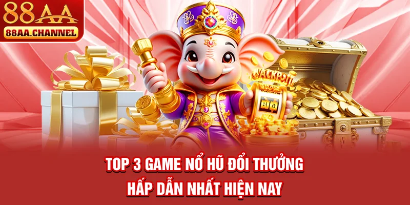 Top 3 game nổ hũ đổi thưởng hấp dẫn nhất hiện nay